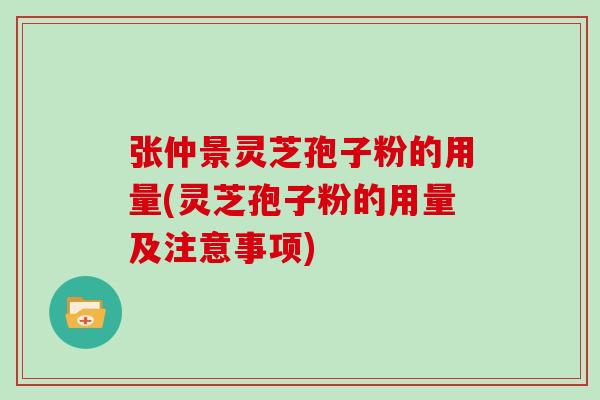 张仲景灵芝孢子粉的用量(灵芝孢子粉的用量及注意事项)