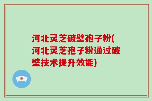 河北灵芝破壁孢子粉(河北灵芝孢子粉通过破壁技术提升效能)