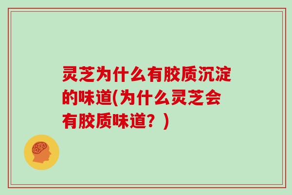 灵芝为什么有胶质沉淀的味道(为什么灵芝会有胶质味道？)