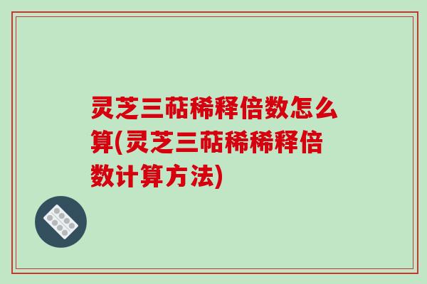 灵芝三萜稀释倍数怎么算(灵芝三萜稀稀释倍数计算方法)