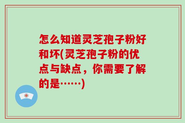 怎么知道灵芝孢子粉好和坏(灵芝孢子粉的优点与缺点,你需要了解的是……)
