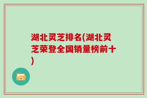 湖北灵芝排名(湖北灵芝荣登全国销量榜前十)