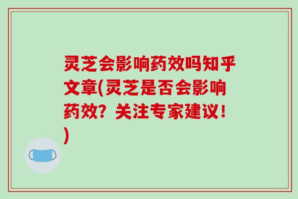 灵芝会影响药效吗知乎文章(灵芝是否会影响药效？关注专家建议！)