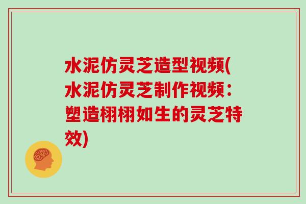 水泥仿灵芝造型视频(水泥仿灵芝制作视频：塑造栩栩如生的灵芝特效)