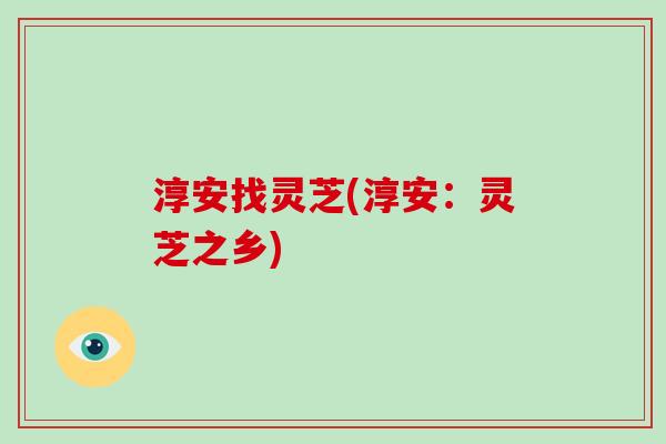 淳安找灵芝(淳安:灵芝之乡)