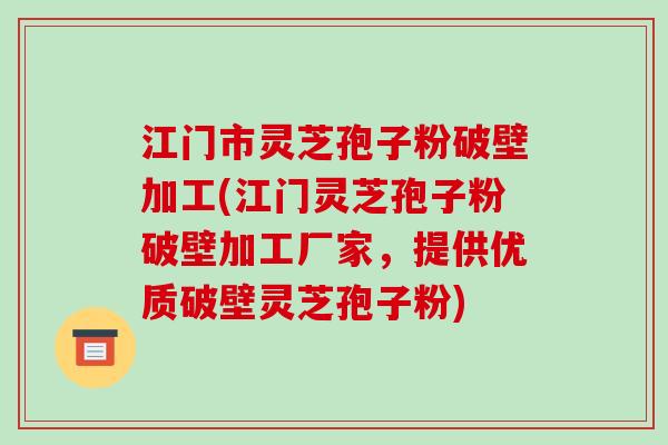 江门市灵芝孢子粉破壁加工(江门灵芝孢子粉破壁加工厂家,提供优质破壁灵芝孢子粉)