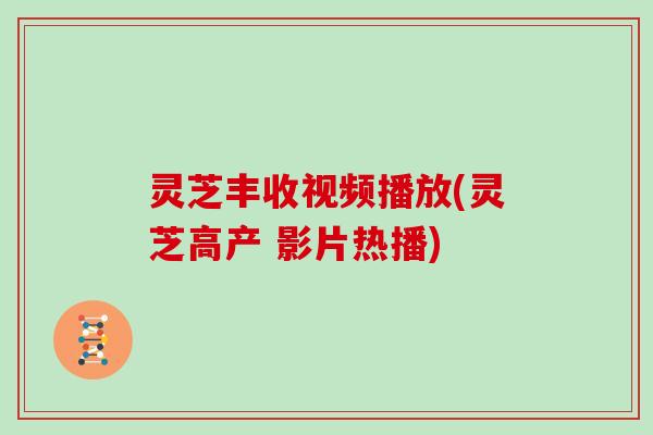 灵芝丰收视频播放(灵芝高产 影片热播)
