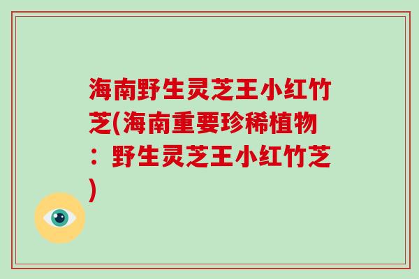 海南野生灵芝王小红竹芝(海南重要珍稀植物:野生灵芝王小红竹芝)