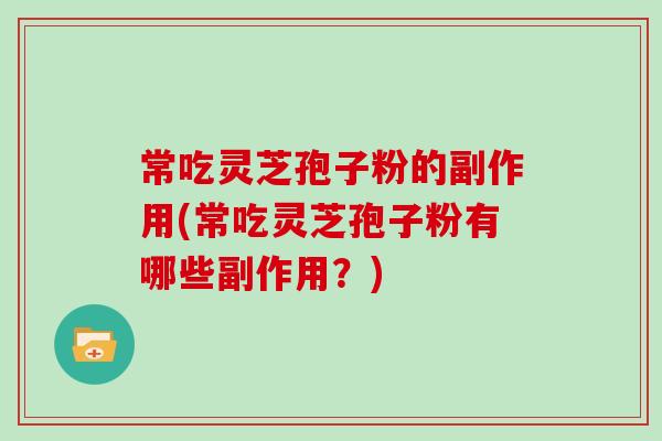 常吃灵芝孢子粉的副作用(常吃灵芝孢子粉有哪些副作用?)