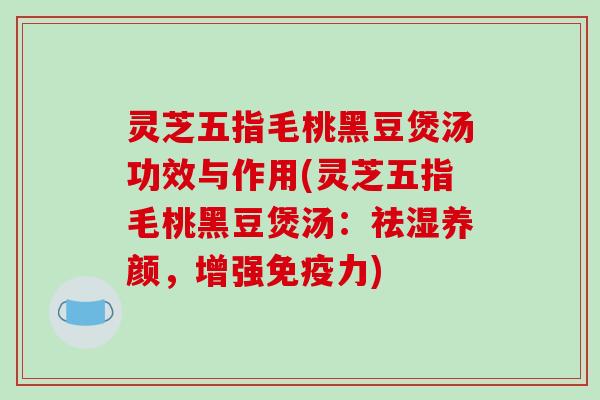 灵芝五指毛桃黑豆煲汤功效与作用(灵芝五指毛桃黑豆煲汤:祛湿养颜,增强免疫力)