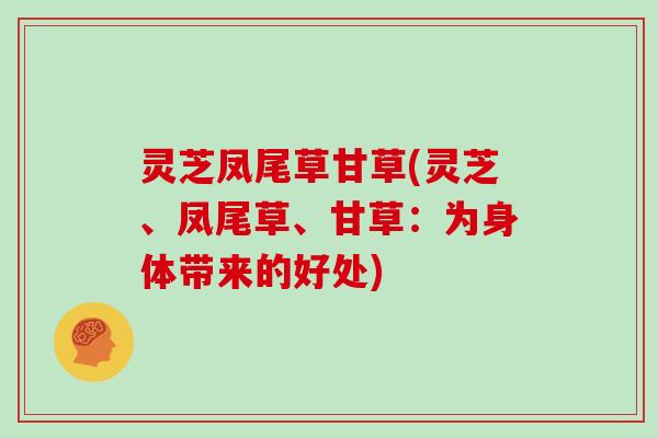 灵芝凤尾草甘草(灵芝、凤尾草、甘草：为身体带来的好处)