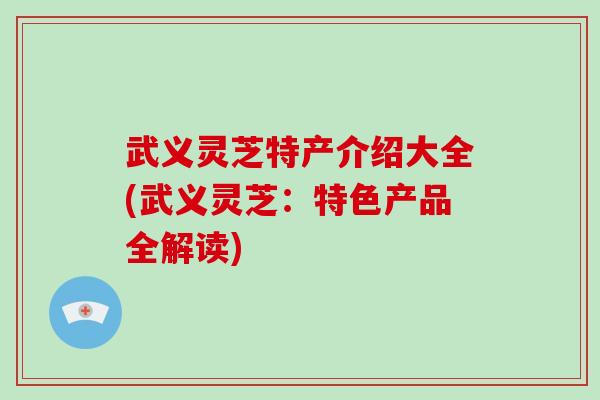 武义灵芝特产介绍大全(武义灵芝：特色产品全解读)