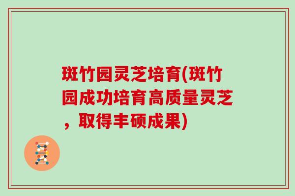 斑竹园灵芝培育(斑竹园成功培育高质量灵芝,取得丰硕成果)