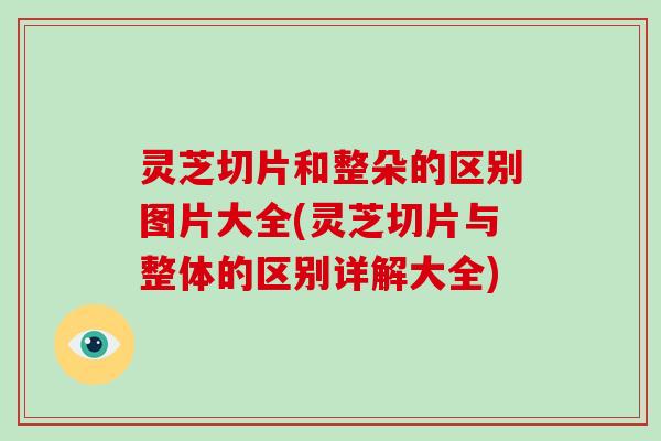 灵芝切片和整朵的区别图片大全(灵芝切片与整体的区别详解大全)
