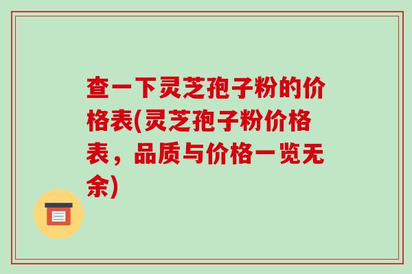 查一下灵芝孢子粉的价格表(灵芝孢子粉价格表，品质与价格一览无余)