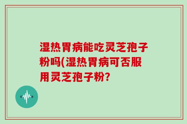 湿热胃病能吃灵芝孢子粉吗(湿热胃病可否服用灵芝孢子粉?
