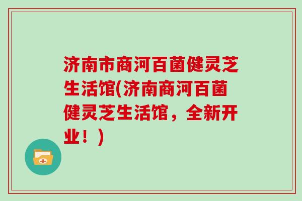 济南市商河百菌健灵芝生活馆(济南商河百菌健灵芝生活馆,全新开业!)