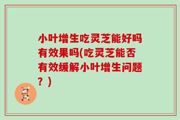 小叶增生吃灵芝能好吗有效果吗(吃灵芝能否有效缓解小叶增生问题?)