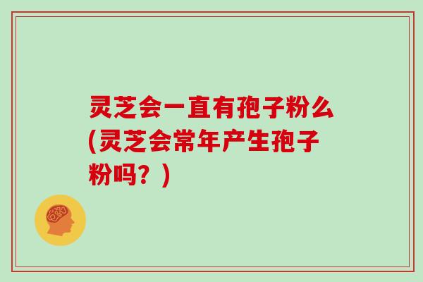 灵芝会一直有孢子粉么(灵芝会常年产生孢子粉吗?)