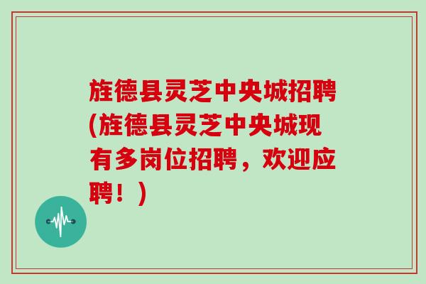 旌德县灵芝中央城招聘(旌德县灵芝中央城现有多岗位招聘,欢迎应聘!)