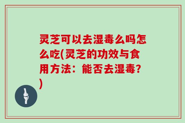 灵芝可以去湿毒么吗怎么吃(灵芝的功效与食用方法:能否去湿毒?)