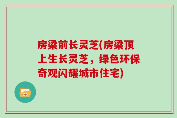 房梁前长灵芝(房梁顶上生长灵芝，绿色环保奇观闪耀城市住宅)