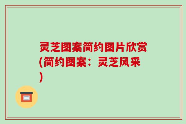 灵芝图案简约图片欣赏(简约图案:灵芝风采)