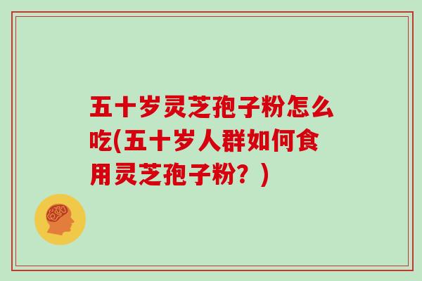 五十岁灵芝孢子粉怎么吃(五十岁人群如何食用灵芝孢子粉?)