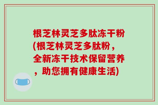 根芝林灵芝多肽冻干粉(根芝林灵芝多肽粉,全新冻干技术保留营养,助您拥有健康生活)