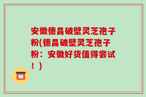 安徽德昌破壁灵芝孢子粉(德昌破壁灵芝孢子粉:安徽好货值得尝试!)