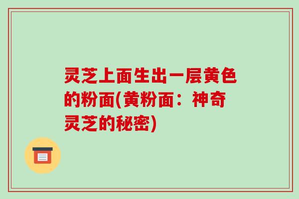 灵芝上面生出一层黄色的粉面(黄粉面:神奇灵芝的秘密)