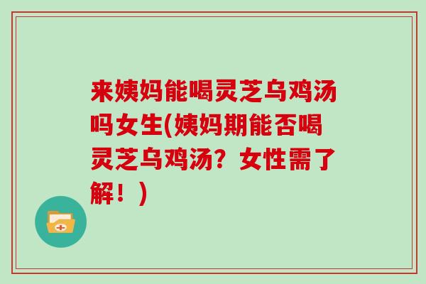 来姨妈能喝灵芝乌鸡汤吗女生(姨妈期能否喝灵芝乌鸡汤?女性需了解!)