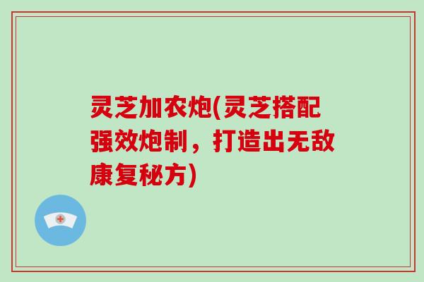 灵芝加农炮(灵芝搭配强效炮制,打造出无敌康复秘方)