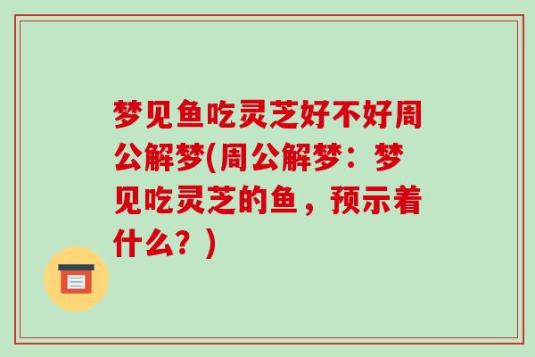 梦见鱼吃灵芝好不好周公解梦(周公解梦：梦见吃灵芝的鱼，预示着什么？)
