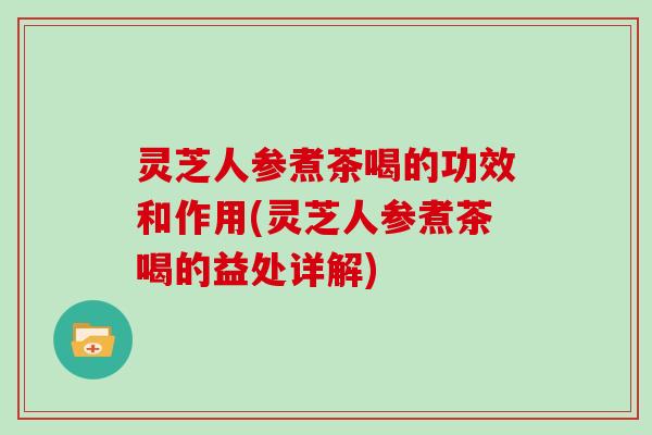 灵芝人参煮茶喝的功效和作用(灵芝人参煮茶喝的益处详解)