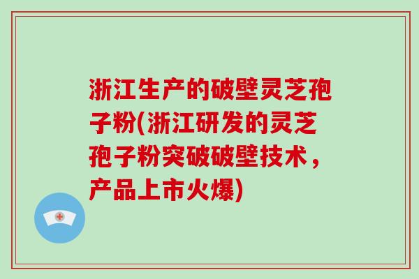 浙江生产的破壁灵芝孢子粉(浙江研发的灵芝孢子粉突破破壁技术，产品上市火爆)