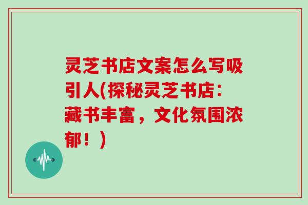 灵芝书店文案怎么写吸引人(探秘灵芝书店：藏书丰富，文化氛围浓郁！)