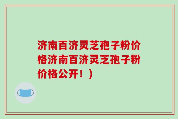 济南百济灵芝孢子粉价格济南百济灵芝孢子粉价格公开！)