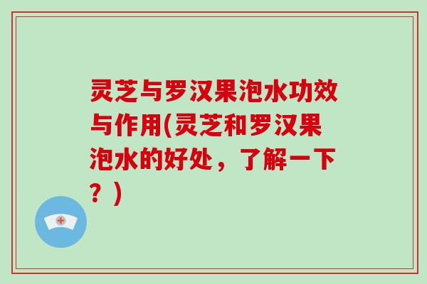 灵芝与罗汉果泡水功效与作用(灵芝和罗汉果泡水的好处，了解一下？)