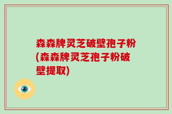 森森牌灵芝破壁孢子粉(森森牌灵芝孢子粉破壁提取)