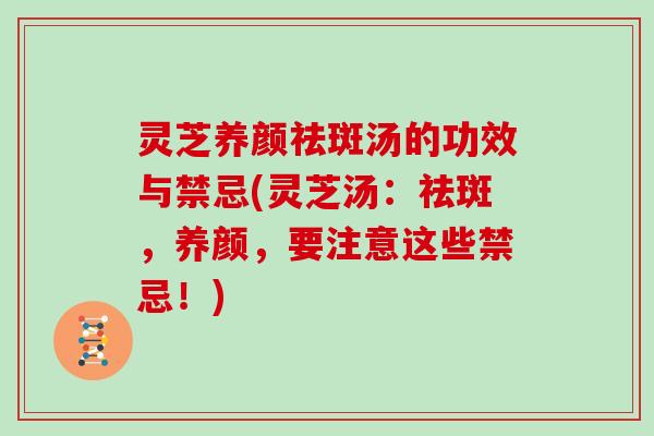 灵芝养颜祛斑汤的功效与禁忌(灵芝汤:祛斑,养颜,要注意这些禁忌!)
