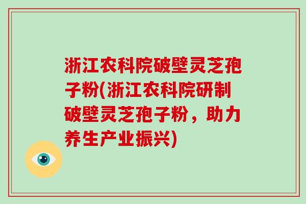 浙江农科院破壁灵芝孢子粉(浙江农科院研制破壁灵芝孢子粉,助力养生产业振兴)