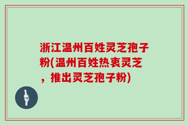 浙江温州百姓灵芝孢子粉(温州百姓热衷灵芝,推出灵芝孢子粉)
