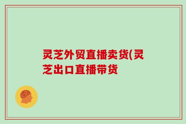 灵芝外贸直播卖货(灵芝出口直播带货