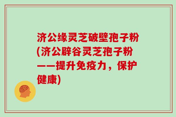 济公缘灵芝破壁孢子粉(济公辟谷灵芝孢子粉——提升免疫力,保护健康)