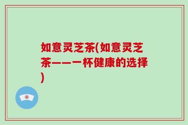 如意灵芝茶(如意灵芝茶——一杯健康的选择)