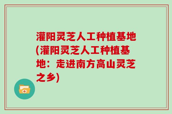 灌阳灵芝人工种植基地(灌阳灵芝人工种植基地：走进南方高山灵芝之乡)