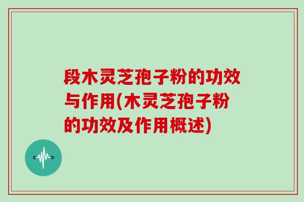 段木灵芝孢子粉的功效与作用(木灵芝孢子粉的功效及作用概述)