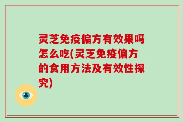 灵芝免疫偏方有效果吗怎么吃(灵芝免疫偏方的食用方法及有效性探究)