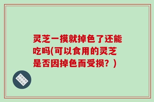 灵芝一摸就掉色了还能吃吗(可以食用的灵芝是否因掉色而受损？)